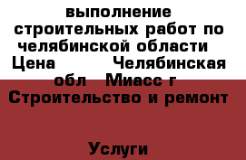 выполнение строительных работ по челябинской области › Цена ­ 500 - Челябинская обл., Миасс г. Строительство и ремонт » Услуги   